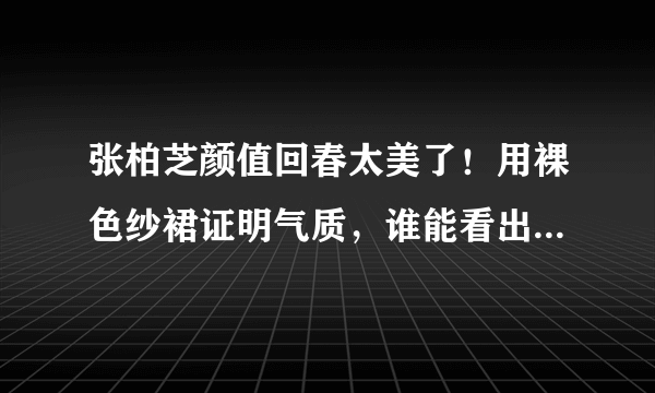 张柏芝颜值回春太美了！用裸色纱裙证明气质，谁能看出她41岁？