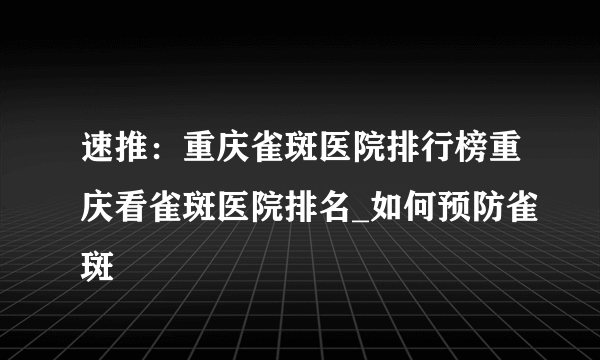 速推：重庆雀斑医院排行榜重庆看雀斑医院排名_如何预防雀斑