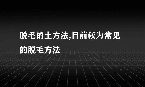 脱毛的土方法,目前较为常见的脱毛方法