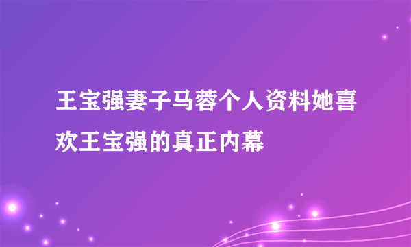 王宝强妻子马蓉个人资料她喜欢王宝强的真正内幕