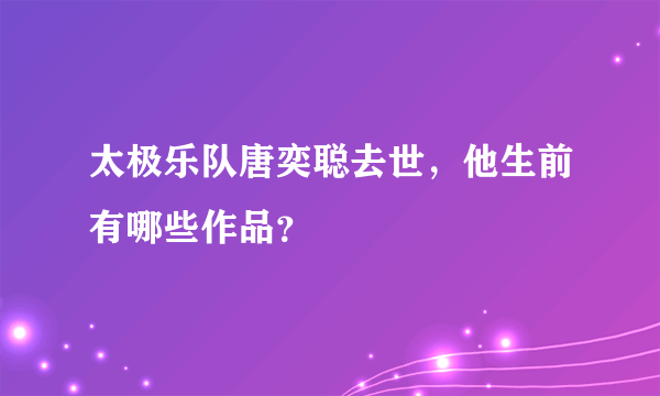 太极乐队唐奕聪去世，他生前有哪些作品？