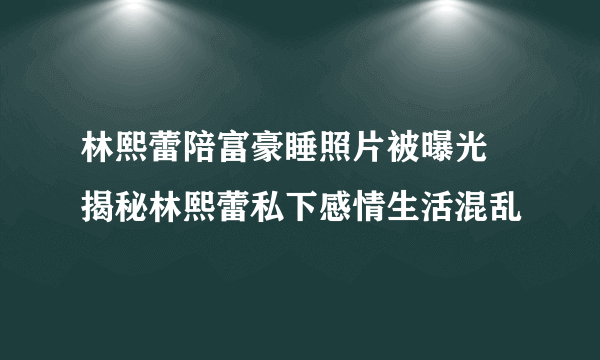 林熙蕾陪富豪睡照片被曝光 揭秘林熙蕾私下感情生活混乱