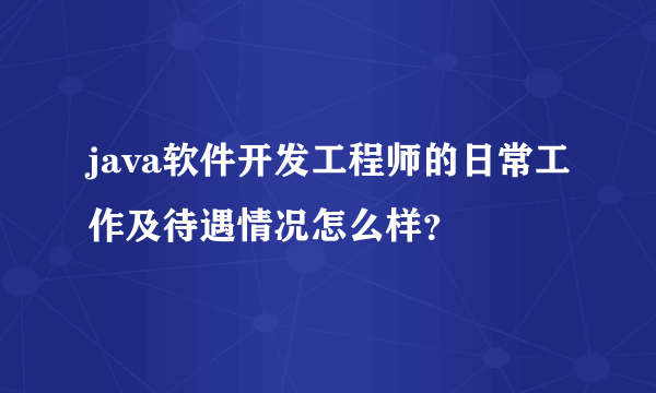 java软件开发工程师的日常工作及待遇情况怎么样？