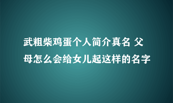 武粗柴鸡蛋个人简介真名 父母怎么会给女儿起这样的名字