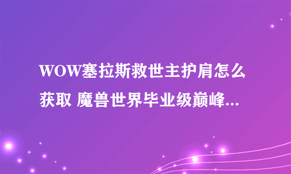 WOW塞拉斯救世主护肩怎么获取 魔兽世界毕业级巅峰装备获取攻略