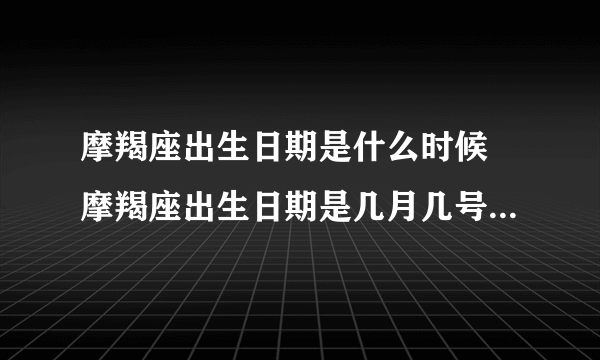 摩羯座出生日期是什么时候 摩羯座出生日期是几月几号到几月几号