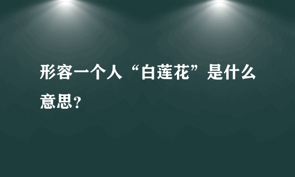 形容一个人“白莲花”是什么意思？