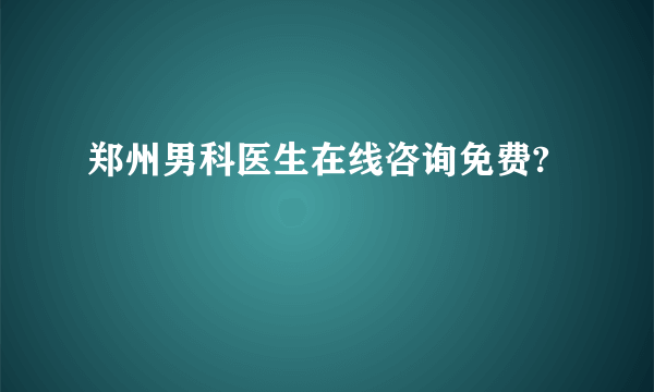 郑州男科医生在线咨询免费?