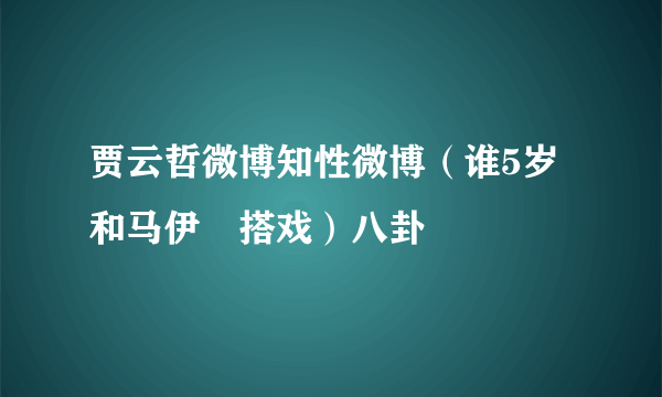 贾云哲微博知性微博（谁5岁和马伊琍搭戏）八卦