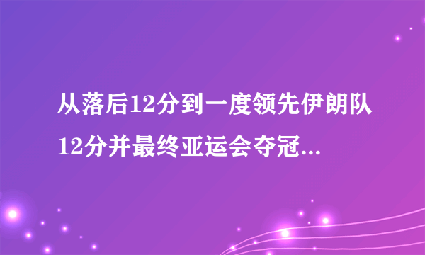 从落后12分到一度领先伊朗队12分并最终亚运会夺冠，中国队是怎么做到的？