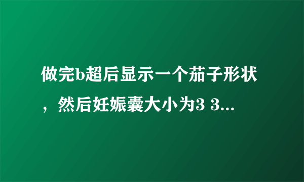 做完b超后显示一个茄子形状，然后妊娠囊大小为3 3 0 7 4 2 是什么意思啊！谢谢！