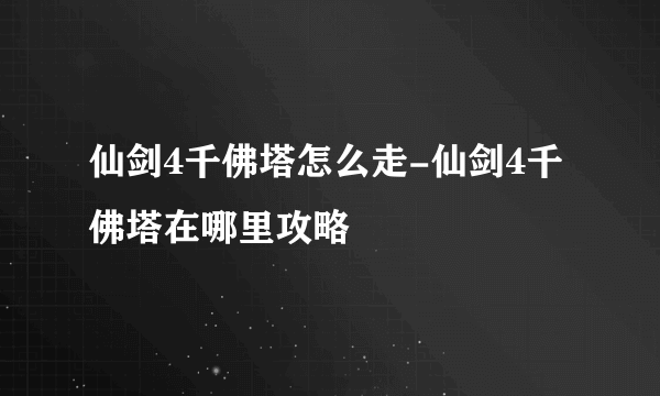 仙剑4千佛塔怎么走-仙剑4千佛塔在哪里攻略