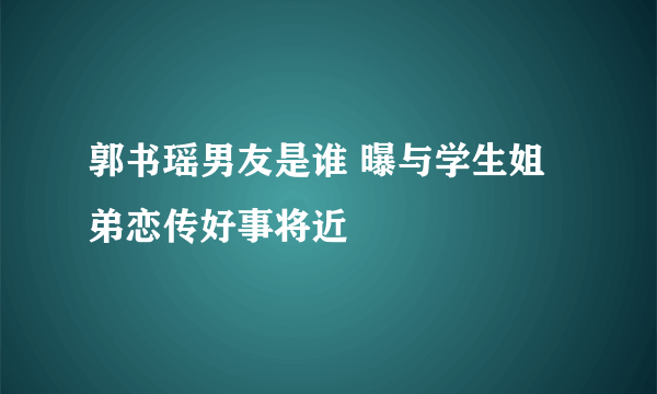 郭书瑶男友是谁 曝与学生姐弟恋传好事将近