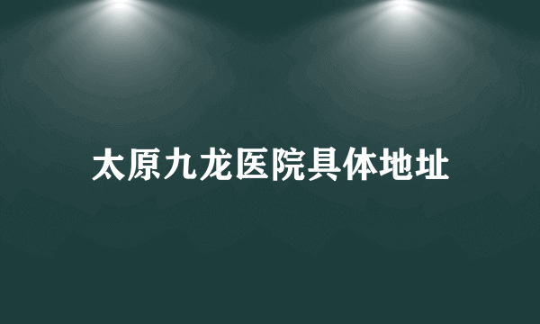 太原九龙医院具体地址