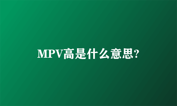 MPV高是什么意思?