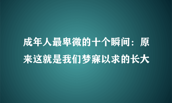 成年人最卑微的十个瞬间：原来这就是我们梦寐以求的长大