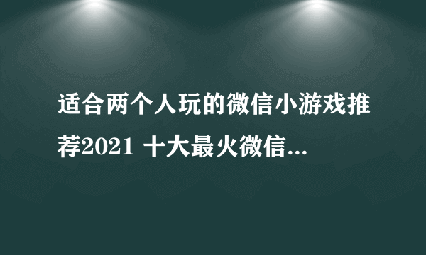 适合两个人玩的微信小游戏推荐2021 十大最火微信双人小游戏大全