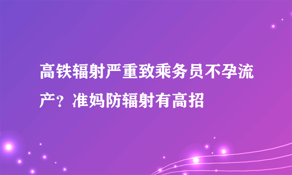 高铁辐射严重致乘务员不孕流产？准妈防辐射有高招