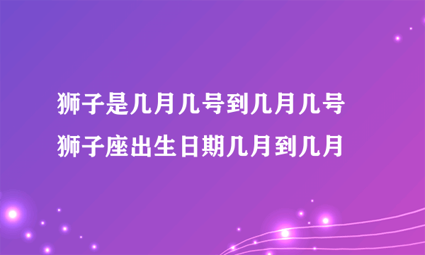 狮子是几月几号到几月几号 狮子座出生日期几月到几月