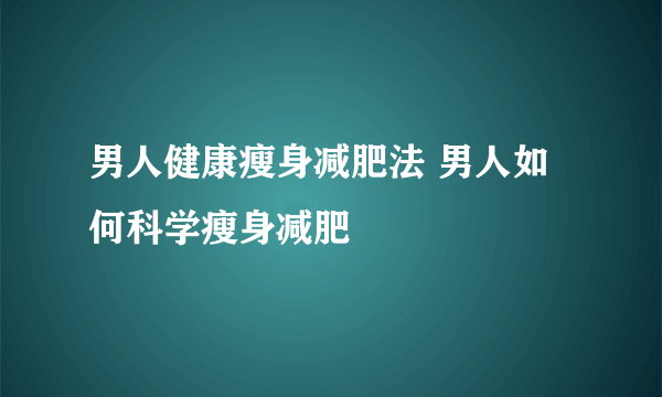 男人健康瘦身减肥法 男人如何科学瘦身减肥