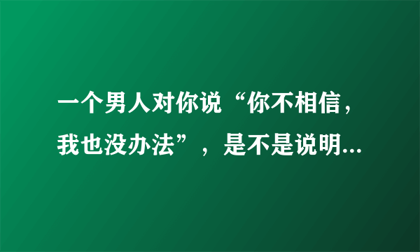 一个男人对你说“你不相信，我也没办法”，是不是说明他心里没有你？