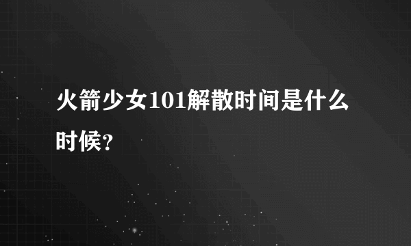 火箭少女101解散时间是什么时候？