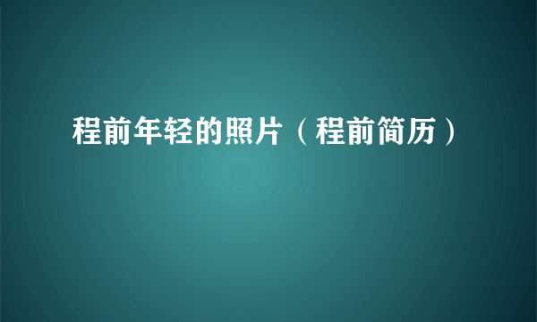 程前年轻的照片（程前简历）