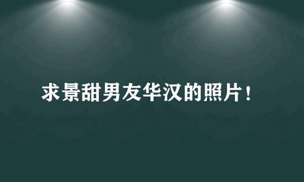 求景甜男友华汉的照片！