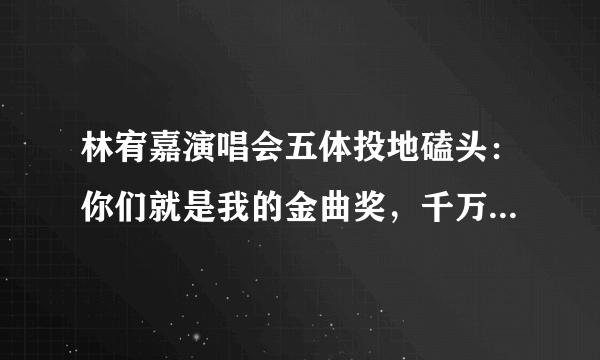 林宥嘉演唱会五体投地磕头：你们就是我的金曲奖，千万粉丝哭了！