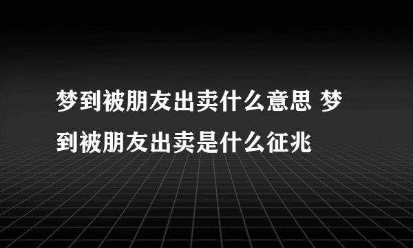 梦到被朋友出卖什么意思 梦到被朋友出卖是什么征兆