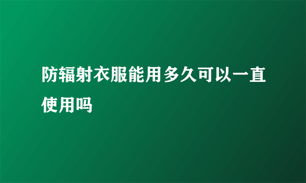 防辐射衣服能用多久可以一直使用吗