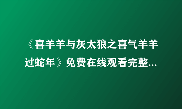 《喜羊羊与灰太狼之喜气羊羊过蛇年》免费在线观看完整版高清,求百度网盘资源