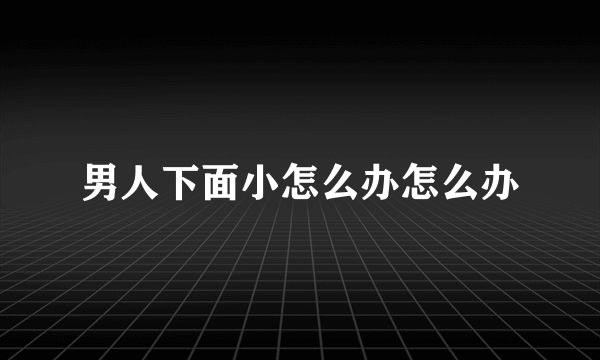 男人下面小怎么办怎么办