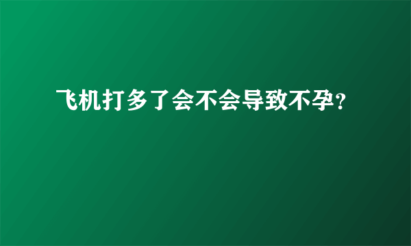 飞机打多了会不会导致不孕？