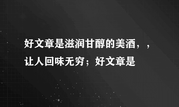 好文章是滋润甘醇的美酒，，让人回味无穷；好文章是