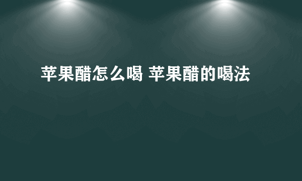 苹果醋怎么喝 苹果醋的喝法