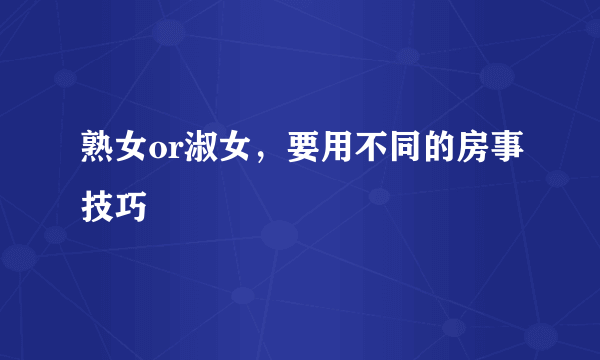 熟女or淑女，要用不同的房事技巧