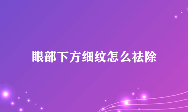 眼部下方细纹怎么祛除