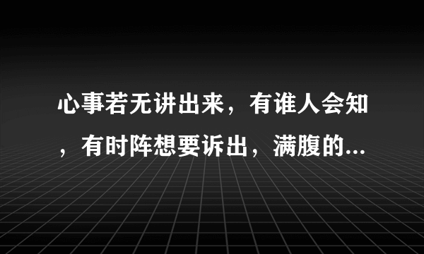 心事若无讲出来，有谁人会知，有时阵想要诉出，满腹的悲哀！这首歌名字叫什么？