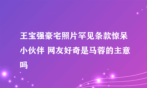 王宝强豪宅照片罕见条款惊呆小伙伴 网友好奇是马蓉的主意吗