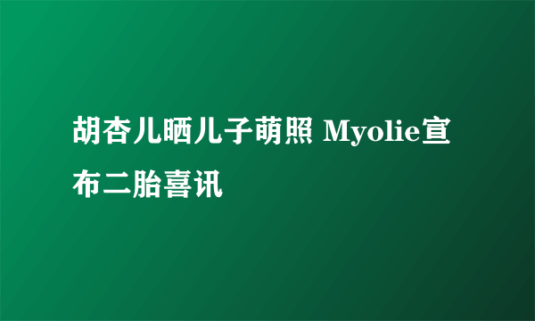 胡杏儿晒儿子萌照 Myolie宣布二胎喜讯