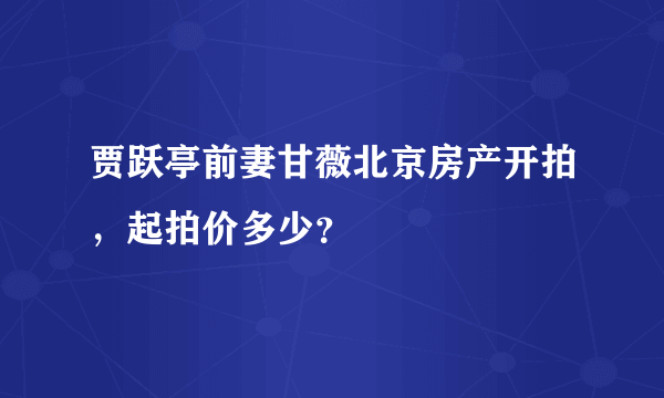 贾跃亭前妻甘薇北京房产开拍，起拍价多少？