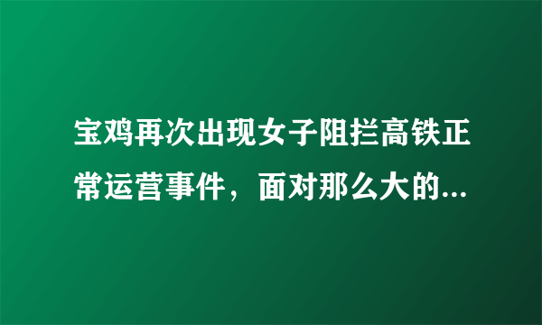 宝鸡再次出现女子阻拦高铁正常运营事件，面对那么大的舆论压力，为何还有人敢如此？