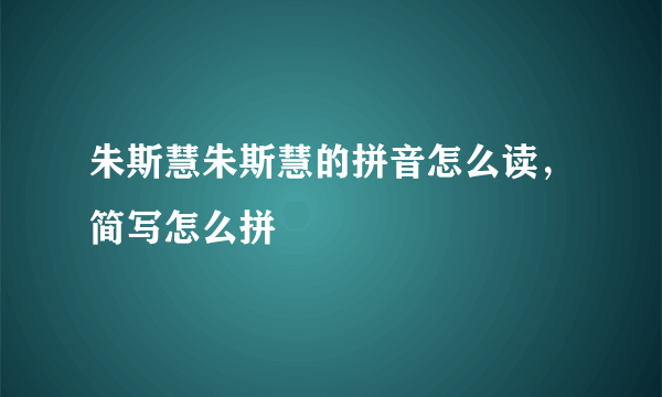 朱斯慧朱斯慧的拼音怎么读，简写怎么拼