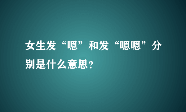 女生发“嗯”和发“嗯嗯”分别是什么意思？