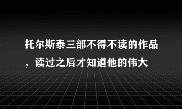 托尔斯泰三部不得不读的作品，读过之后才知道他的伟大