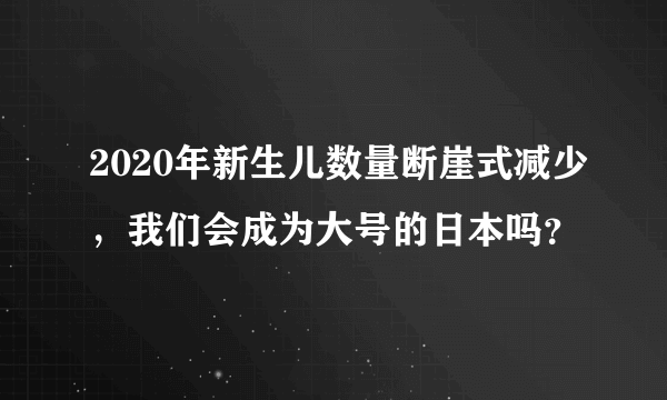 2020年新生儿数量断崖式减少，我们会成为大号的日本吗？