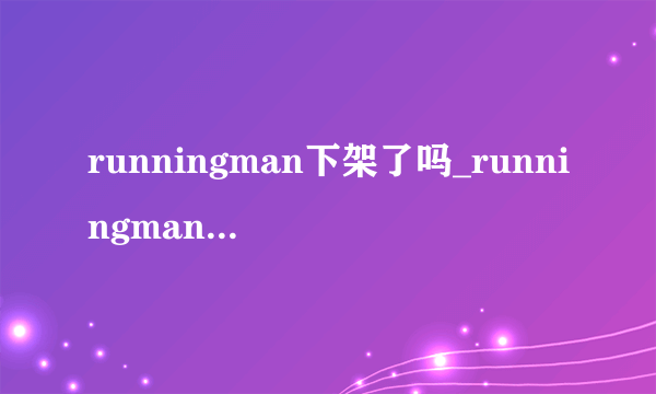 runningman下架了吗_runningman为什么看不了|停播了吗||下架原因是什么-知性