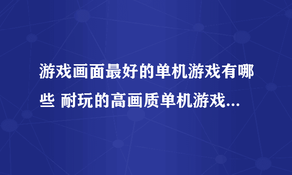 游戏画面最好的单机游戏有哪些 耐玩的高画质单机游戏盘点2023