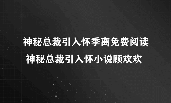 神秘总裁引入怀季离免费阅读 神秘总裁引入怀小说顾欢欢